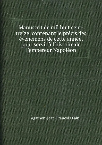 Обложка книги Manuscrit de mil huit cent-treize, contenant le precis des evenemens de cette annee, pour servir a l.histoire de l.empereur Napoleon, Agathon-Jean-François Fain