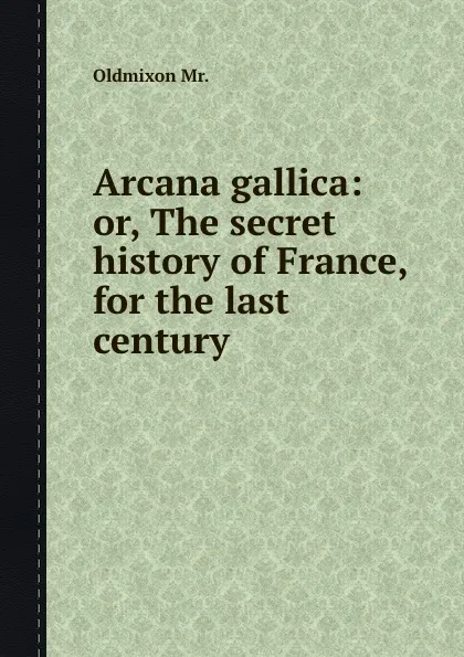 Обложка книги Arcana gallica: or, The secret history of France, for the last century, Oldmixon Mr.