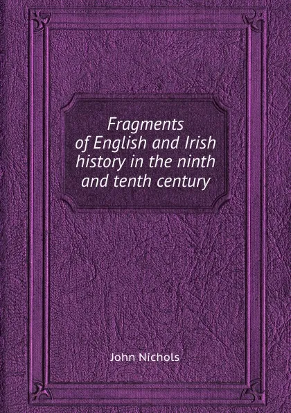 Обложка книги Fragments of English and Irish history in the ninth and tenth century, John Nichols