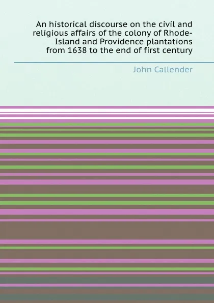 Обложка книги An historical discourse on the civil and religious affairs of the colony of Rhode-Island and Providence plantations from 1638 to the end of first century, John Callender