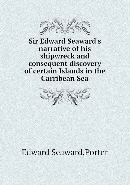 Обложка книги Sir Edward Seaward.s narrative of his shipwreck and consequent discovery of certain Islands in the Carribean Sea, E.S. Porter