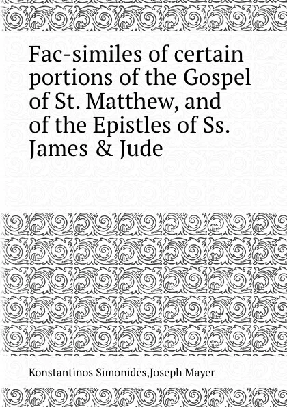 Обложка книги Fac-similes of certain portions of the Gospel of St. Matthew, and of the Epistles of Ss. James . Jude, Kōnstantinos Simōnidēs, Joseph Mayer