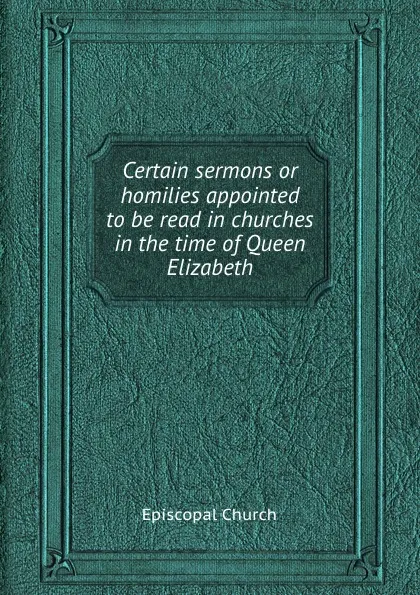 Обложка книги Certain sermons or homilies appointed to be read in churches in the time of Queen Elizabeth, Episcopal Church