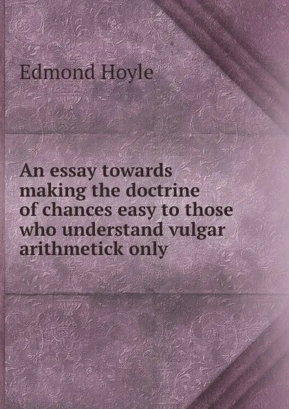 Обложка книги An essay towards making the doctrine of chances easy to those who understand vulgar arithmetick only, Edmond Hoyle