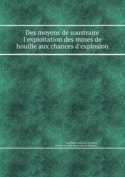 Обложка книги Des moyens de soustraire l.exploitation des mines de houille aux chances d.explosion, Académie royale des sciences des lettres et des beaux-arts de Belgique