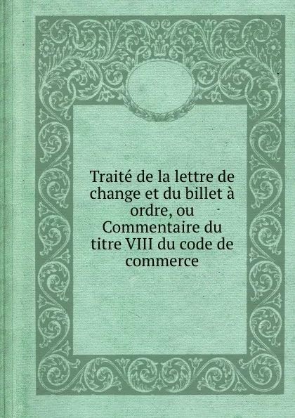 Обложка книги Traite de la lettre de change et du billet a ordre, ou Commentaire du titre VIII du code de commerce, E.P.P. Elhoungne