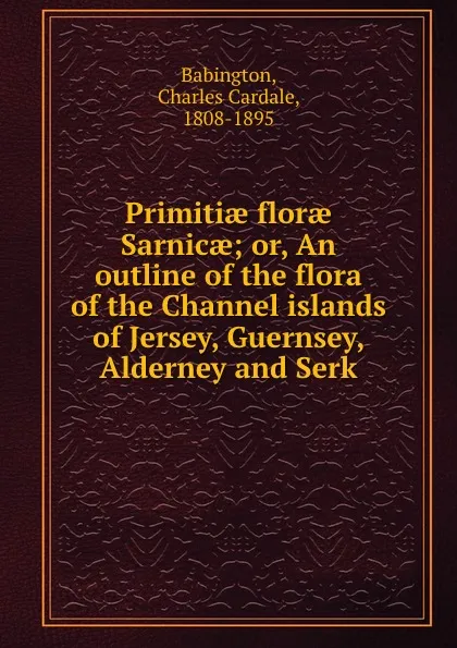 Обложка книги Primitiae florae Sarnicae or, An outline of the flora of the Channel islands of Jersey, Guernsey, Alderney and Serk, B.C. Cardale