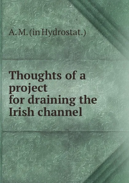 Обложка книги Thoughts of a project for draining the Irish channel, A.M.