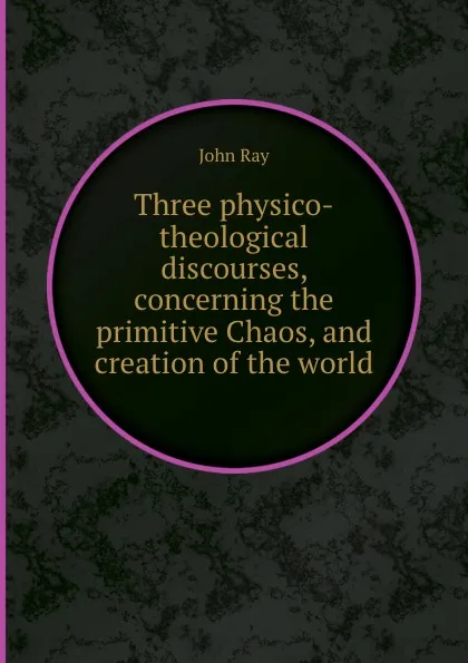 Обложка книги Three physico-theological discourses, concerning the primitive Chaos, and creation of the world, John Ray