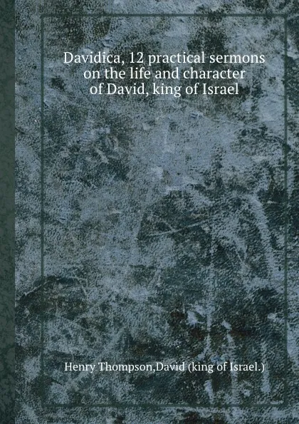 Обложка книги Davidica, 12 practical sermons on the life and character of David, king of Israel, Henry Thompson, David (king of Israel.)