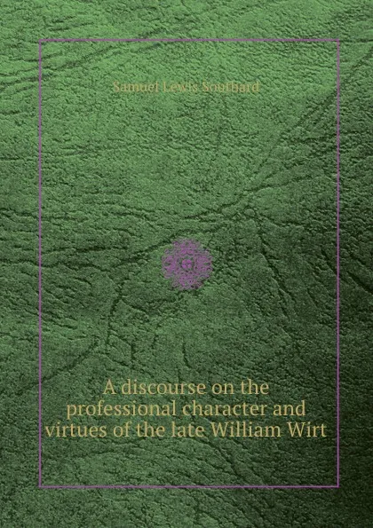 Обложка книги A discourse on the professional character and virtues of the late William Wirt, S.L. Southard