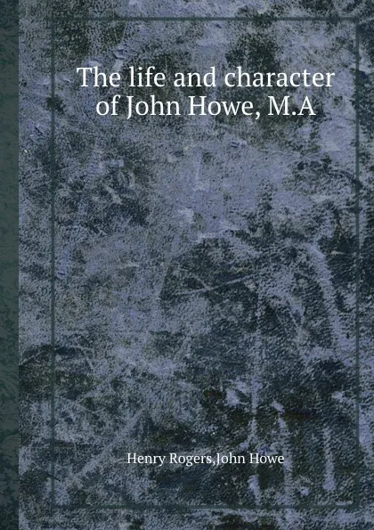 Обложка книги The life and character of John Howe, M.A, Henry Rogers, John Hoven