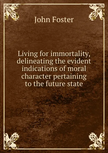 Обложка книги Living for immortality, delineating the evident indications of moral character pertaining to the future state, John Foster