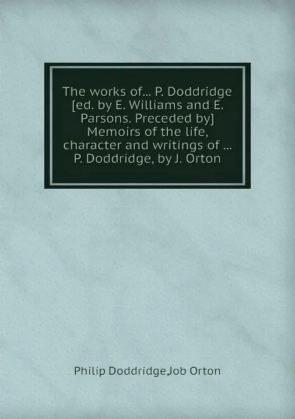 Обложка книги The works of... P. Doddridge Memoirs of the life, character and writings of ... P. Doddridge, by J. Orton, Job Orton, Philip Doddridge