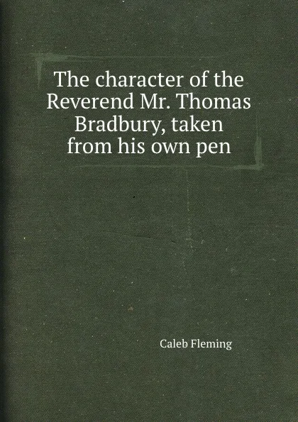 Обложка книги The character of the Reverend Mr. Thomas Bradbury, taken from his own pen, Caleb Fleming