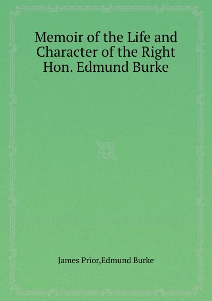 Обложка книги Memoir of the Life and Character of the Right Hon. Edmund Burke, James Prior, E. Burke