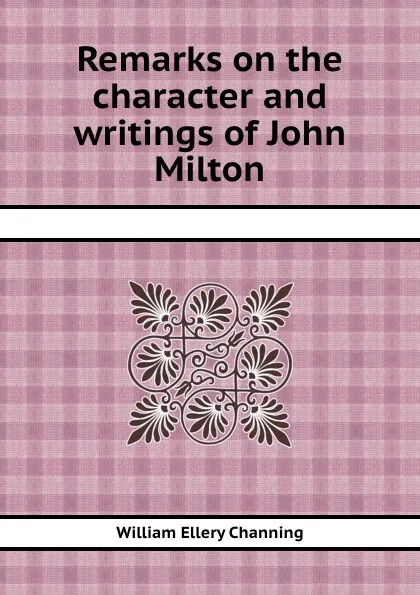 Обложка книги Remarks on the character and writings of John Milton, W.E. Channing