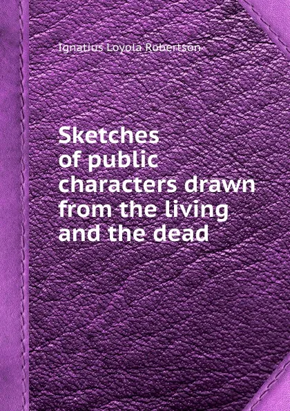 Обложка книги Sketches of public characters drawn from the living and the dead, I.L. Robertson