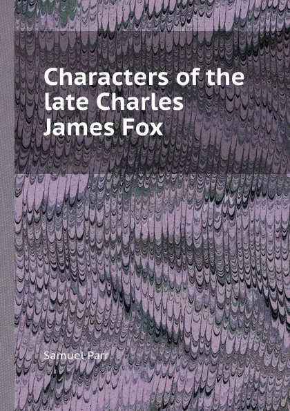 Обложка книги Characters of the late Charles James Fox, Samuel Parr