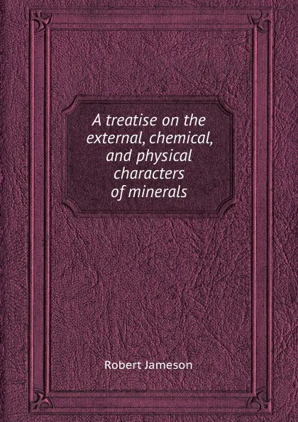 Обложка книги A treatise on the external, chemical, and physical characters of minerals, Robert Jameson