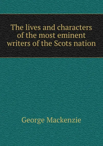 Обложка книги The lives and characters of the most eminent writers of the Scots nation, George Mackenzie