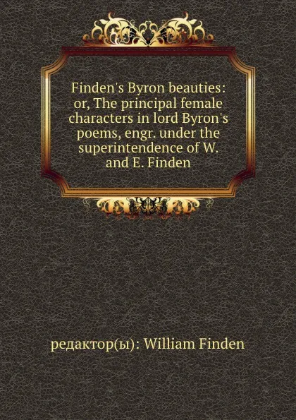 Обложка книги Finden.s Byron beauties: or, The principal female characters in lord Byron.s poems, engr. under the superintendence of W. and E. Finden, William Finden
