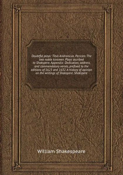 Обложка книги Doubtful plays: Titus Andronicus. Pericles. The two noble kinsmen. Plays ascribed to Shakspere. Appendix: Dedication, address, and commendatory verses, prefixed to the editions of 1623 and 1632. A history of opinion on the writings of Shakspere, В. Шекспир