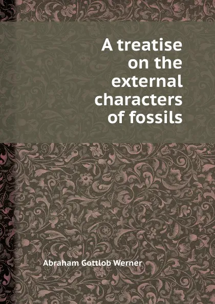 Обложка книги A treatise on the external characters of fossils, A.G. Werner