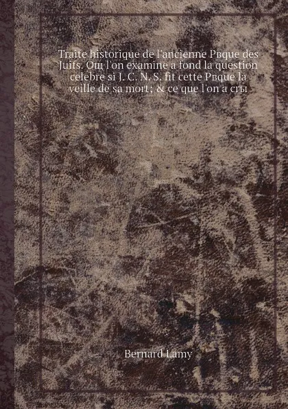 Обложка книги Traite historique de l.ancienne Peque des Juifs. Oe l.on examine а fond la question celebre si J. C. N. S. fit cette Pвque la veille de sa mort, Bernard Lamy