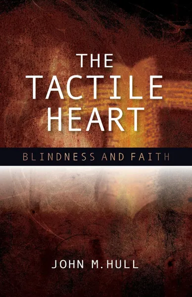 Обложка книги The Tactile Heart. Blindness and Faith, John M. Hull