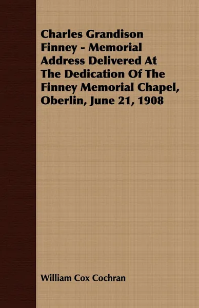 Обложка книги Charles Grandison Finney - Memorial Address Delivered At The Dedication Of The Finney Memorial Chapel, Oberlin, June 21, 1908, William Cox Cochran