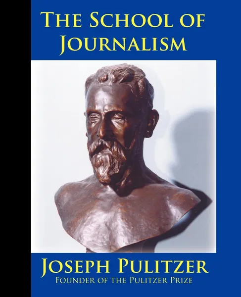 Обложка книги The School of Journalism in Columbia University. The Book that Transformed Journalism from a Trade into a Profession, Joseph Pulitzer, Horace White