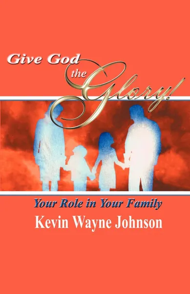 Обложка книги Give God the Glory. Your Role in Your Family, Kevin Wayne Johnson