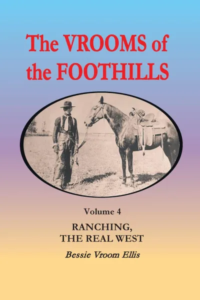 Обложка книги The Vrooms of the Foothills, Volume 4. Ranching, the Real West, Bessie Vroom Ellis