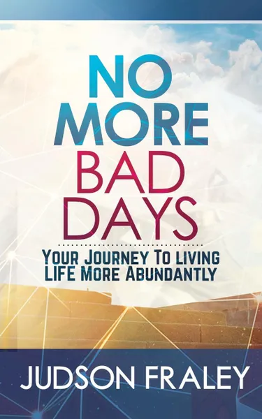 Обложка книги No More Bad Days. Your Journey To Living LIFE More Abundantly, Judson Fraley