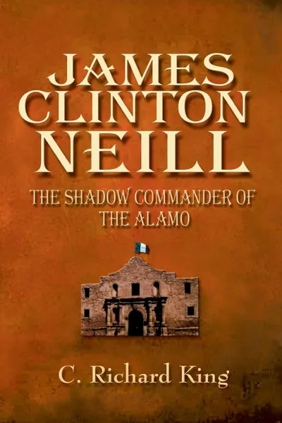 Обложка книги James Clinton Neill. The Shadow Commander of the Alamo, C. Richard King