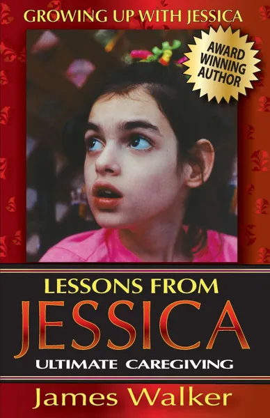 Обложка книги Lessons from Jessica. Ultimate Caregiving: A Longtime Caregiver.s Inspirational Guide to Understanding and Ultimately Succeeding at Caregiving, James Walker