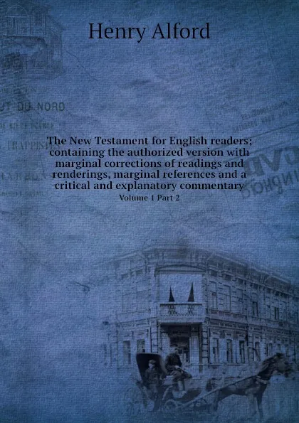 Обложка книги The New Testament for English readers; containing the authorized version with marginal corrections of readings and renderings, marginal references and a critical and explanatory commentary. Volume 1 Part 2, Henry Alford