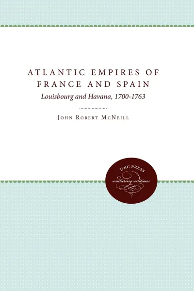 Обложка книги Atlantic Empires of France and Spain. Louisbourg and Havana, 1700-1763, John Robert McNeill