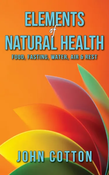 Обложка книги Elements of Natural Health. Food, Fasting, Water, Air . Rest, John Cotton