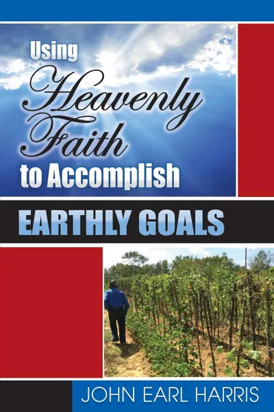 Обложка книги Using Heavenly Faith to Accomplish Earthly Goals, John Earl Harris