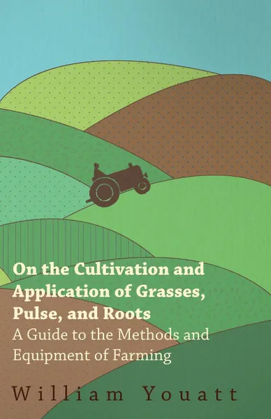 Обложка книги On the Cultivation and Application of Grasses, Pulse, and Roots - A Guide to the Methods and Equipment of Farming, William Youatt