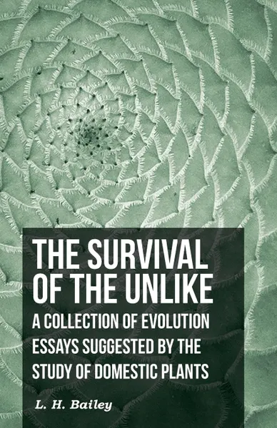 Обложка книги The Survival of The Unlike - A Collection of Evolution Essays Suggested by the Study of Domestic Plants, L. H. Bailey