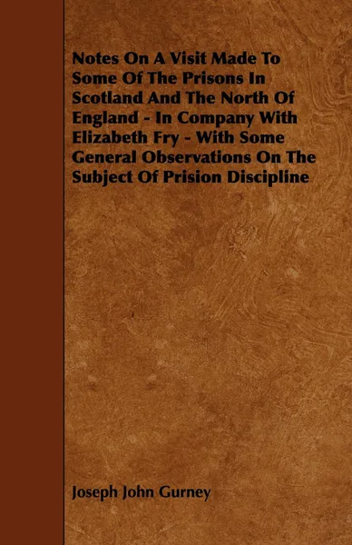 Обложка книги Notes On A Visit Made To Some Of The Prisons In Scotland And The North Of England - In Company With Elizabeth Fry - With Some General Observations On The Subject Of Prision Discipline, Joseph John Gurney