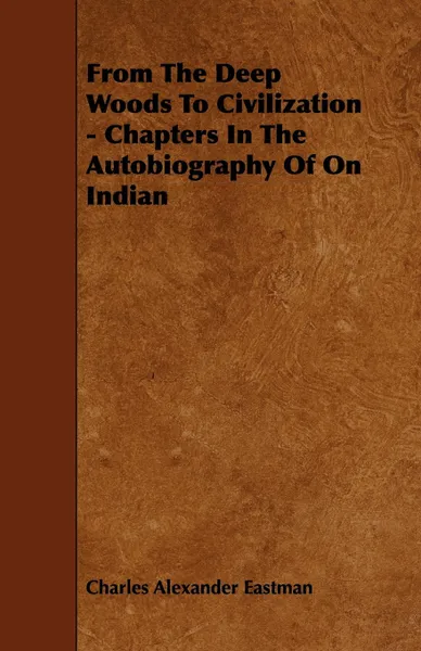 Обложка книги From The Deep Woods To Civilization - Chapters In The Autobiography Of On Indian, Charles Alexander Eastman