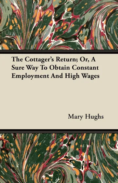 Обложка книги The Cottager.s Return; Or, a Sure Way to Obtain Constant Employment and High Wages, Mary Hughs