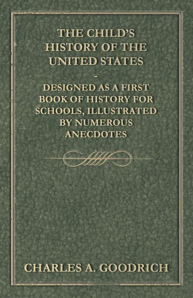 Обложка книги The Child.s History of the United States - Designed as a First Book of History for Schools, Illustrated by Numerous Anecdotes, Charles A. Goodrich