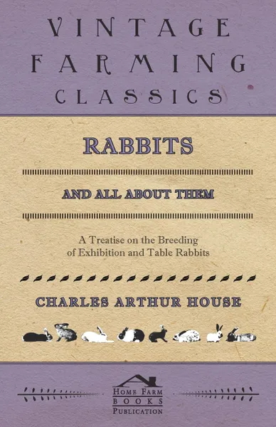 Обложка книги Rabbits and All About Them - A Treatise on the Breeding of Exhibition and Table Rabbits, Charles Arthur House, Allan Watson