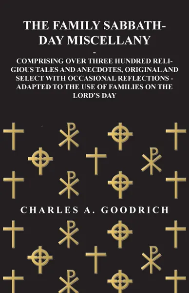 Обложка книги The Family Sabbath-Day Miscellany - Comprising Over Three Hundred Religious Tales and Anecdotes, Original and Select with Occasional Reflections - Adapted to the Use of Families on the Lord.s Day, Charles A. Goodrich