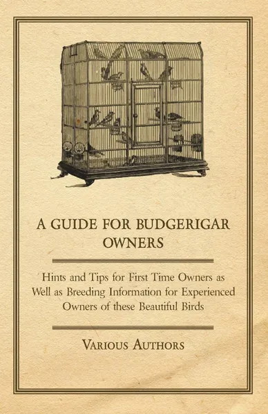 Обложка книги A Guide for Budgerigar Owners - Hints and Tips for First Time Owners as Well as Breeding Information for Experienced Owners of these Beautiful Birds, Various